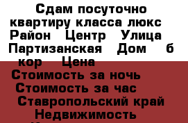 Сдам посуточно квартиру класса-люкс › Район ­ Центр › Улица ­ Партизанская › Дом ­ 1б кор1 › Цена ­ 3000-4000 › Стоимость за ночь ­ - › Стоимость за час ­ - - Ставропольский край Недвижимость » Квартиры аренда посуточно   